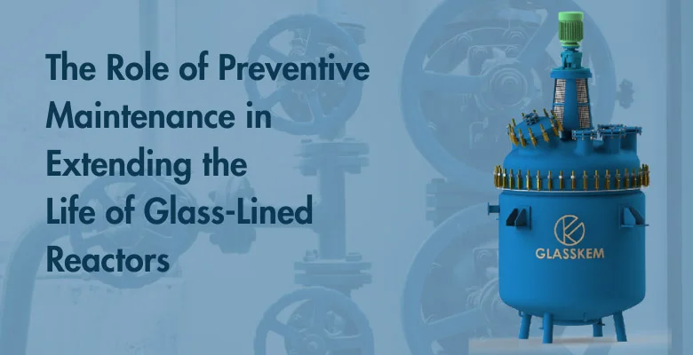 The Role of Preventive Maintenance in Extending the Life of Glass-Lined Reactors